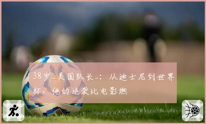 38岁_美国队长_:从迪士尼到世界杯,他的逆袭比电影燃