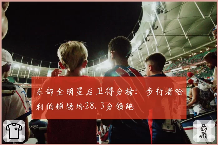 东部全明星后卫得分榜:步行者哈利伯顿场均28.3分领跑